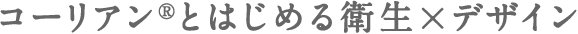 コーリアン&reg;とはじめる衛生×デザイン
